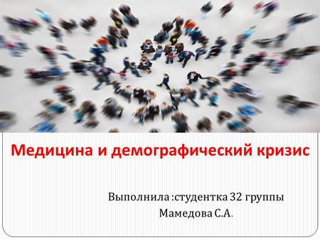 Выполнила : студентка 32 группы Мамедова С. А. Медицина и демографический кризис.
