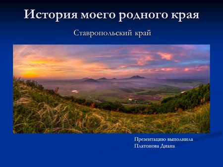 История моего родного края Ставропольский край Презентацию выполнила Платонова Диана.