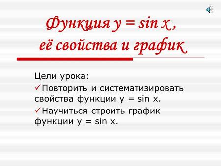 Функция у = sin x, её свойства и график Цели урока: Повторить и систематизировать свойства функции у = sin x. Научиться строить график функции у = sin.