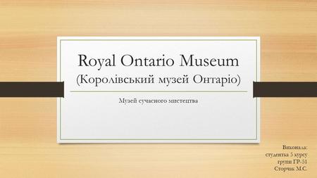 Royal Ontario Museum (Королівський музей Онтаріо) Музей сучасного мистецтва Виконала: студентка 5 курсу групи ГР-51 Сторчак М.С.