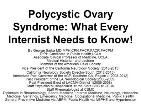 Polycystic Ovary Syndrome: What Every Internist Needs to Know! By George Sarka MD,MPH,CPH,FACP,FACR,FACPM DrPH Candidate in Public Health,UCLA Associate.