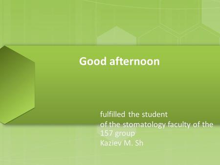 Good afternoon fulfilled the student of the stomatology faculty of the 157 group Kaziev M. Sh.