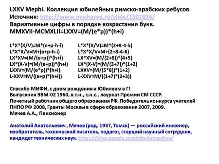 LXXV Mephi. Коллекция юбилейных римско-арабских ребусов Источник: Вариативные цифры в порядке возрастания букв. MMXVII-MCMXLII=LXXV=(M/(e*p))*(h+i) L*X*(X/V)=M*(e+p-h-i)L*X*(X/V)=M*( )