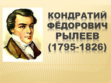 Кондратий Фёдорович Рылеев (18/09/1795 – 13/07/1826) русский поэт, общественный деятель Сын небогатого дворянина, отец имел небольшое имение в Санкт-Петербургской.