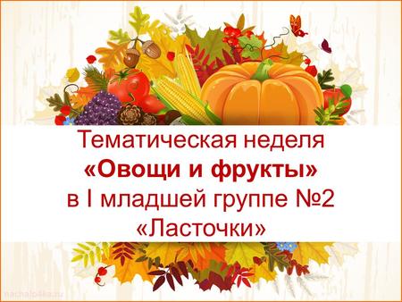 Nachalo4ka.ru Тематическая неделя «Овощи и фрукты» в I младшей группе 2 «Ласточки»