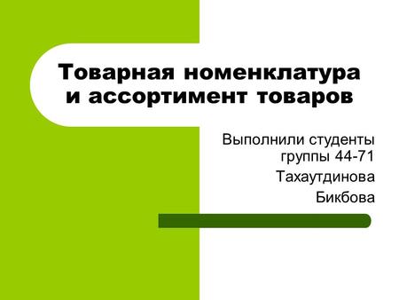 Товарная номенклатура и ассортимент товаров Выполнили студенты группы Тахаутдинова Бикбова.