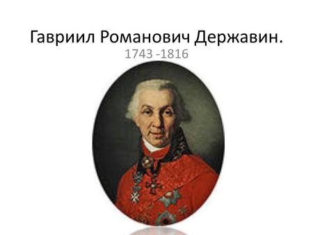 Гавриил Романович Державин Гавриил Романович родился в родовом имении в селе Кармачи под Казанью 14 июля 1743 году, там же провёл детство.