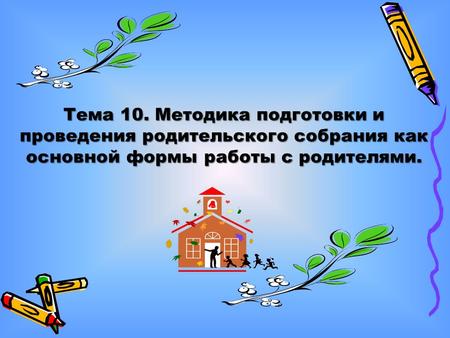 Тема 10. Методика подготовки и проведения родительского собрания как основной формы работы с родителями.