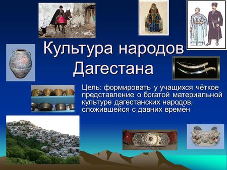 Культура народов Дагестана Цель: формировать у учащихся чёткое представление о богатой материальной культуре дагестанских народов, сложившейся с давних.