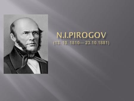 Nicolay Ivanovich Pirogov was born on the 13-th of November 1810 in Moscow. He was the thirteenth child in his family. His father was a treasurer. He.