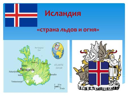 Исландия «страна льдов и огня». Исла́ндия островное государство, расположенное на западе Северной Европы в северной части Атлантического океана. Территория.
