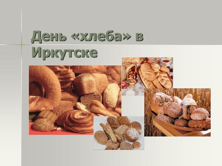 День «хлеба» в Иркутске. С древних времен и до наших дней хлеб считается главной пищей на столе. На сегодняшний день существует множество вариаций хлеба.