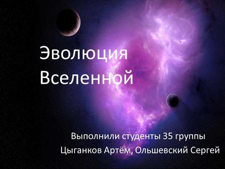 Эволюция Вселенной Выполнили студенты 35 группы Цыганков Артём, Ольшевский Сергей.