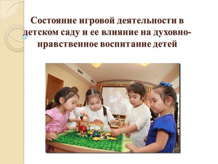 Состояние игровой деятельности в детском саду и ее влияние на духовно- нравственное воспитание детей.