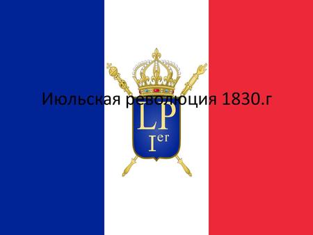 Июльская революция 1830.г. Июльская революция революция, Вторая французская революция, «Три славных дня» восстание в июле 1830 года во Франции, приведшее.