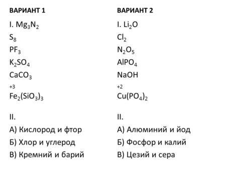 ВАРИАНТ 1 I. Mg 3 N 2 S 8 PF 3 K 2 SO 4 CaCO 3 +3 Fe 2 (SiO 3 ) 3 II. А) Кислород и фтор Б) Хлор и углерод В) Кремний и барий ВАРИАНТ 2 I. Li 2 O Cl 2.