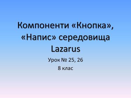  Урок № 25, 26 8 клас. Компоненти «Кнопка», «Напис» середовища Lazarus