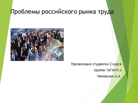 Проблемы российского рынка труда Презентация студентки 2 курса группы 16 ГМУ 3-з Чеповская А.А. 1.