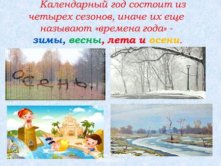 Календарный год состоит из четырех сезонов, иначе их еще называют «времена года» - зимы, весны, лета и осени. выполнила Зинченко Л.В. декабрь 2013.