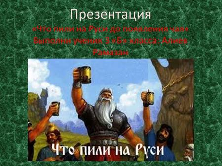 Презентация «Что пили на Руси до появления чая» Выполни ученик 3 «Б» класса: Алиев Рамазан.