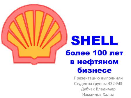 Презентацию выполнили Студенты группы 432-МЭ Дубчак Владимир Измаилов Халил SHELL более 100 лет в нефтяном бизнесе.
