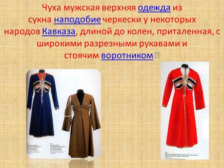 Чуха мужская верхняя одежда из сукна наподобие черкески у некоторых народов Кавказа, длиной до колен, приталенная, с широкими разрезными рукавами и стоячим.