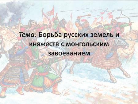 Тема: Борьба русских земель и княжеств с монгольским завоеванием.