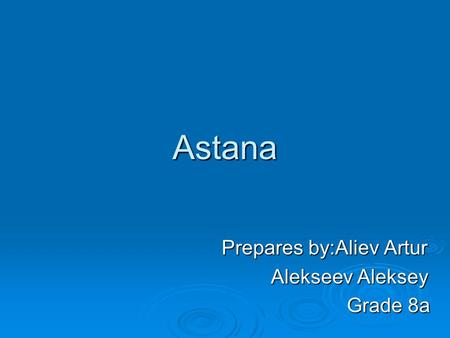Astana Prepares by:Aliev Artur Prepares by:Aliev Artur Alekseev Aleksey Alekseev Aleksey Grade 8a Grade 8a.