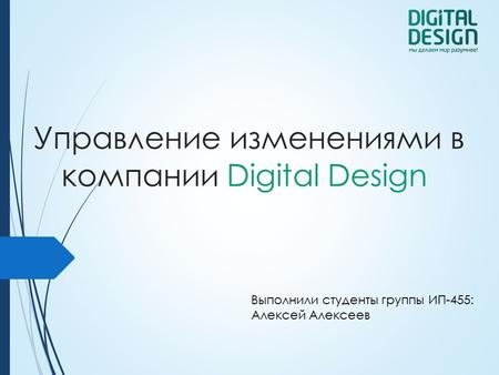 Управление изменениями в компании Digital Design Выполнили студенты группы ИП-455: Алексей Алексеев.