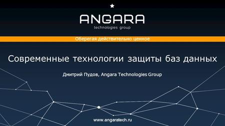 Оберегая действительно ценное Современные технологии защиты баз данных Дмитрий Пудов, Angara Technologies Group.