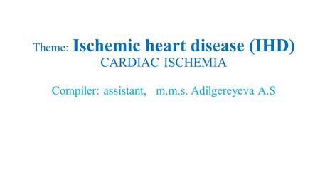 Theme: Ischemic heart disease (IHD) СARDIAC ISCHEMIA Compiler: assistant, m.m.s. Adilgereyeva A.S.