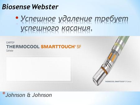 * Johnson & Johnson Biosense Webster. * Катетер THERMOCOOL® SMARTTOUCH является одной из самых инновационных разработок компании. Во время проведения.