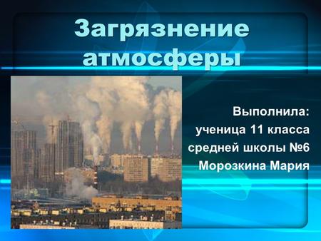 Загрязнение атмосферы Выполнила: ученица 11 класса средней школы 6 Морозкина Мария.