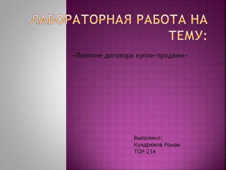 «Понятие договора купли-продажи» Выполнил: Кундрюков Роман ТОР-234.