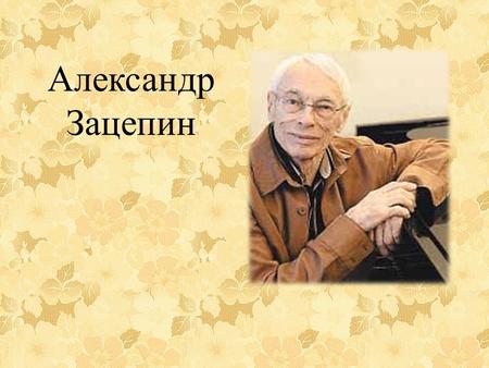 Александр Зацепин. Зацепин Александр Сергеевич родился 10 марта 1926 года в городе Новосибирске. Закончил музыкальную школу, параллельно учась в технической.