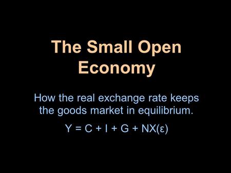 The Small Open Economy How the real exchange rate keeps the goods market in equilibrium. Y = C + I + G + NX(ε)