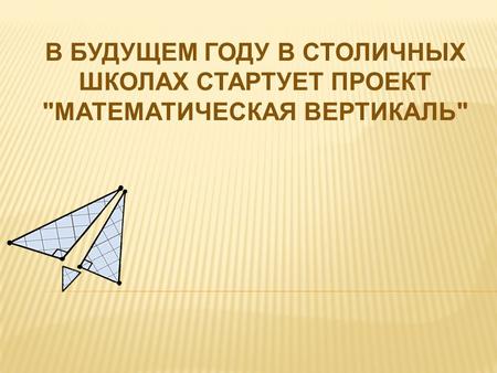 В БУДУЩЕМ ГОДУ В СТОЛИЧНЫХ ШКОЛАХ СТАРТУЕТ ПРОЕКТ МАТЕМАТИЧЕСКАЯ ВЕРТИКАЛЬ