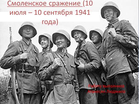 Смоленское сражение (10 июля – 10 сентября 1941 года) Работу выполнила Атанесян Людмила.