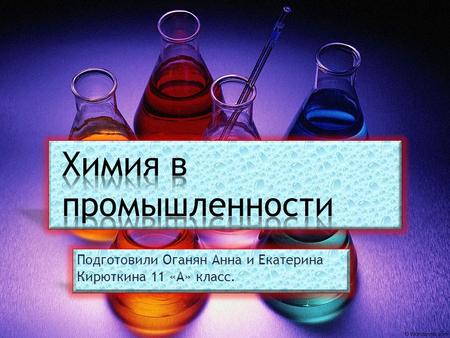 Химия в промышленности
Подготовили Оганян Анна и Екатерина Кирюткина 11 «А» класс.