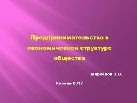Предпринимательство в экономической структуре общества Маркелов В.О. Казань 2017.