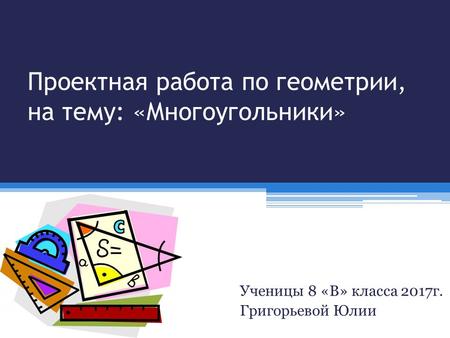 Проектная работа по геометрии, на тему: «Многоугольники» Ученицы 8 «В» класса 2017 г. Григорьевой Юлии.