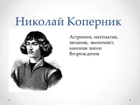 Николай Коперник Астроном, математик, механик, экономист, каноник эпохи Возрождения.