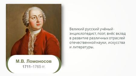 М.В. Ломоносов 1711 – 1765 гг. Великий русский учёный- энциклопедист, поэт, внёс вклад в развитие различных отраслей отечественной науки, искусства и литературы.