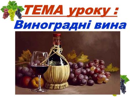 ТЕМА уроку : Виноградні вина. Навчальна МЕТА : Вивчити хімічний склад, харчову цінність, класифікацію виноградних вин, особливості технології їх виробництва,