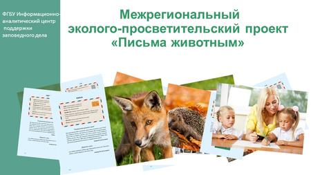 Межрегиональный эколого-просветительский проект «Письма животным» ФГБУ Информационно- аналитический центр поддержки заповедного дела.