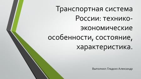 Транспортная система России: технико- экономические особенности, состояние, характеристика. Выполнил: Гладких Александр.