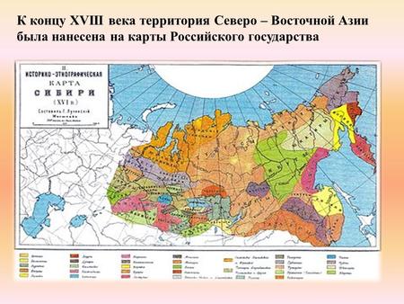 К концу XVIII века территория Северо – Восточной Азии была нанесена на карты Российского государства.