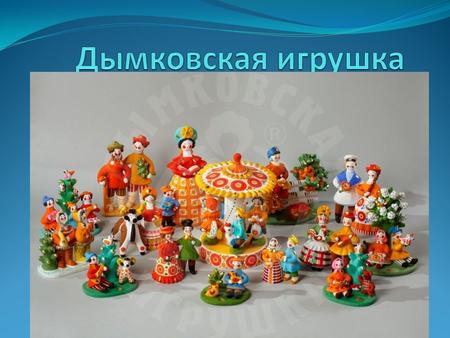 Дымковская глиняная игрушка – один из самый ярких и самобытных народных промыслов Вятского края. На протяжении четырех веков дымковская игрушка отражала.
