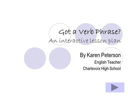 Got a Verb Phrase? An interactive lesson plan By Karen Peterson English Teacher Charlevoix High School.