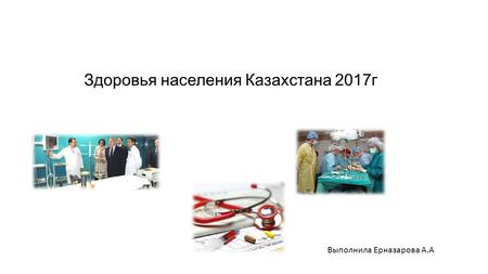 Здоровья населения Казахстана 2017 г Выполнила Ерназарова А.А.